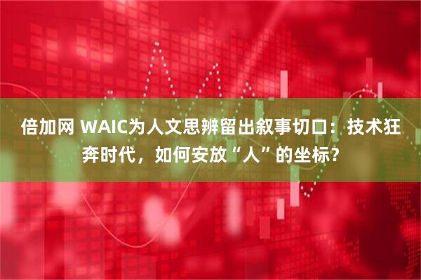倍加网 WAIC为人文思辨留出叙事切口：技术狂奔时代，如何安放“人”的坐标？