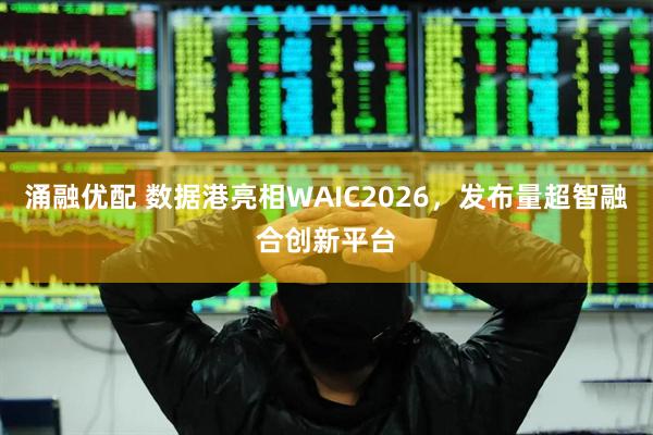 涌融优配 数据港亮相WAIC2026，发布量超智融合创新平台