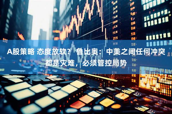 A股策略 态度放软？ 鲁比奥：中美之间任何冲突都是灾难，必须管控局势
