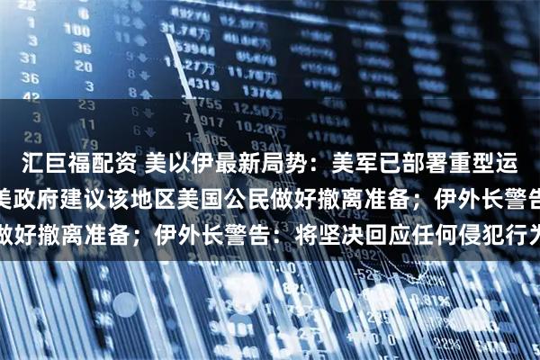 汇巨福配资 美以伊最新局势：美军已部署重型运输直升机至中东地区，美政府建议该地区美国公民做好撤离准备；伊外长警告：将坚决回应任何侵犯行为