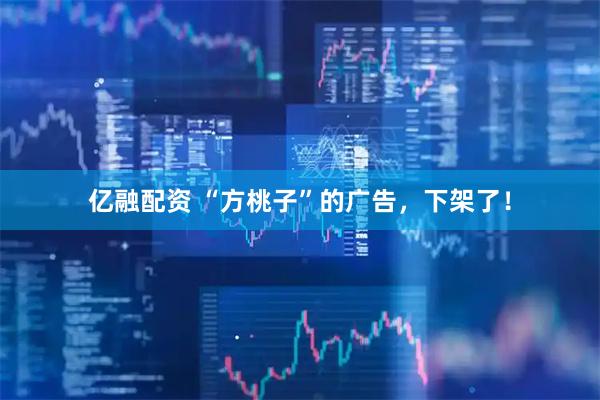 亿融配资 “方桃子”的广告，下架了！