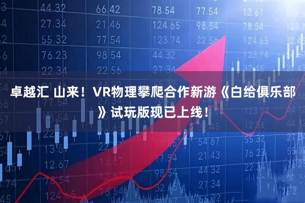 卓越汇 山来！VR物理攀爬合作新游《白给俱乐部》试玩版现已上线！
