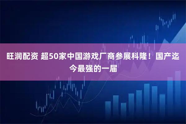 旺润配资 超50家中国游戏厂商参展科隆！国产迄今最强的一届