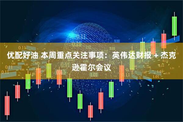 优配好油 本周重点关注事项：英伟达财报 + 杰克逊霍尔会议