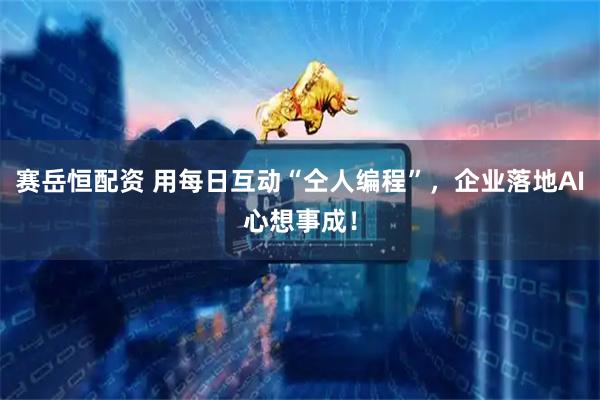 赛岳恒配资 用每日互动“仝人编程”，企业落地AI心想事成！