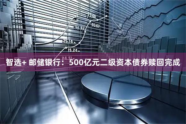 智选+ 邮储银行：500亿元二级资本债券赎回完成