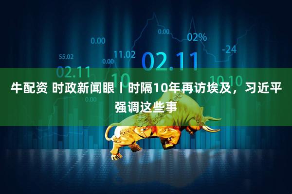 牛配资 时政新闻眼丨时隔10年再访埃及，习近平强调这些事