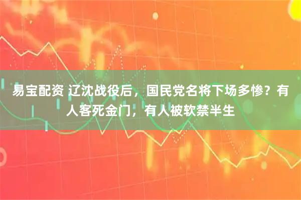 易宝配资 辽沈战役后,国民党名将下场多惨?有人客死金门,有人被软禁半生