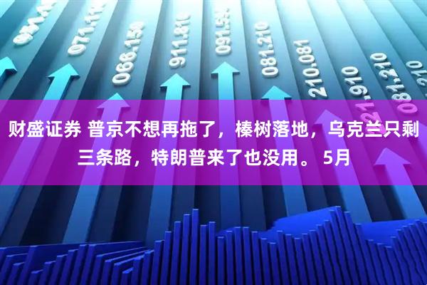 财盛证券 普京不想再拖了，榛树落地，乌克兰只剩三条路，特朗普来了也没用。 5月