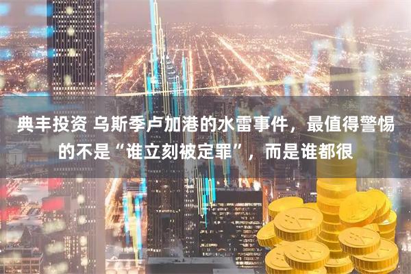典丰投资 乌斯季卢加港的水雷事件,最值得警惕的不是“谁立刻被定罪”,而是谁都很